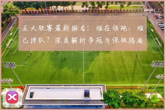 五大联赛最新排名:谁在领跑,谁已掉队?深度解析争冠与保级格局_20260611141726