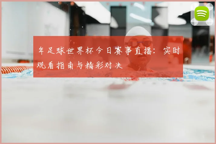 年足球世界杯今日赛事直播:实时观看指南与精彩对决