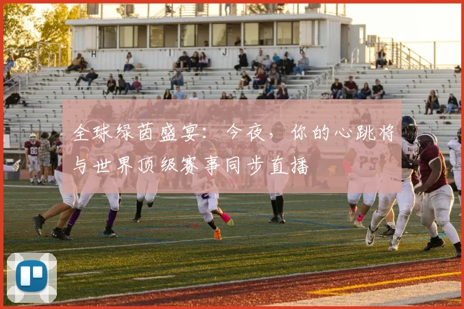 全球绿茵盛宴：今夜，你的心跳将与世界顶级赛事同步直播