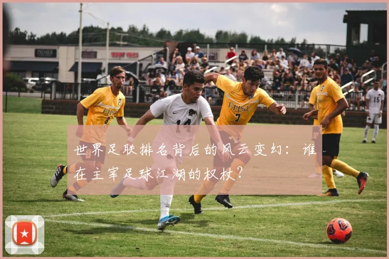 世界足联排名背后的风云变幻：谁在主宰足球江湖的权杖？