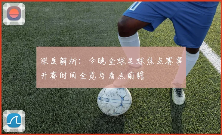 深度解析：今晚全球足球焦点赛事开赛时间全览与看点前瞻