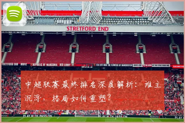 中超联赛最终排名深度解析：谁主沉浮，格局如何重塑？