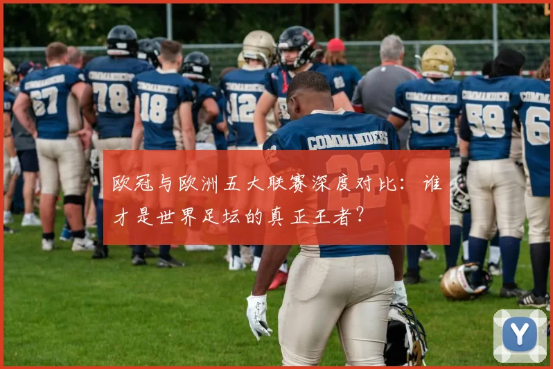 欧冠与欧洲五大联赛深度对比：谁才是世界足坛的真正王者？