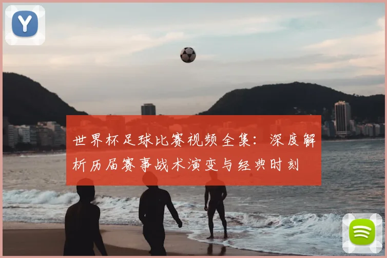 世界杯足球比赛视频全集：深度解析历届赛事战术演变与经典时刻