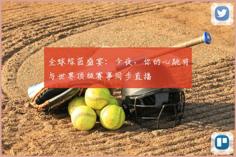 全球绿茵盛宴：今夜，你的心跳将与世界顶级赛事同步直播