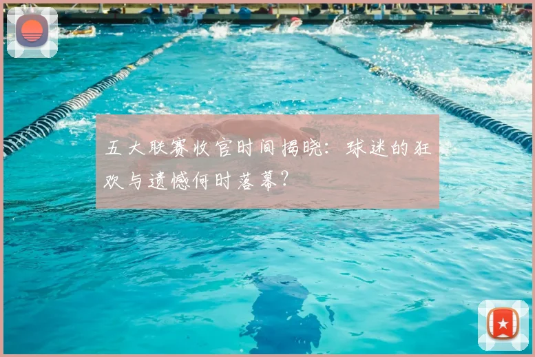 五大联赛收官时间揭晓：球迷的狂欢与遗憾何时落幕？