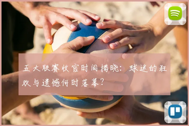 五大联赛收官时间揭晓：球迷的狂欢与遗憾何时落幕？