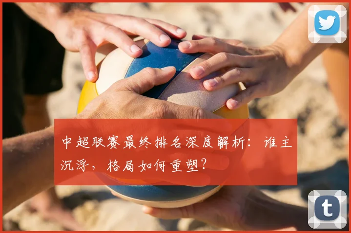 中超联赛最终排名深度解析：谁主沉浮，格局如何重塑？