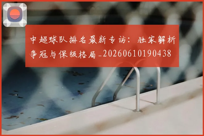 中超球队排名最新专访：独家解析争冠与保级格局_20260610190438