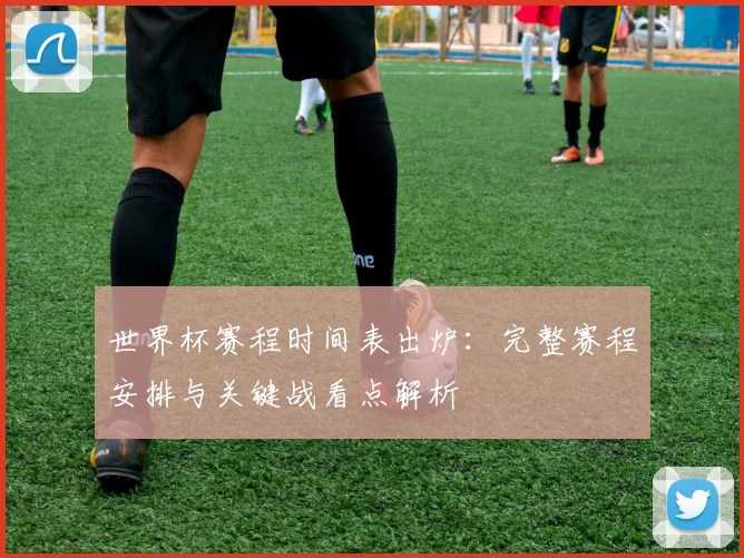 世界杯赛程时间表出炉:完整赛程安排与关键战看点解析
