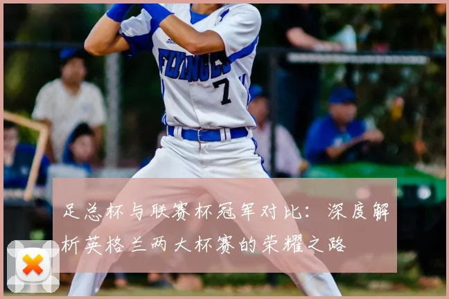足总杯与联赛杯冠军对比：深度解析英格兰两大杯赛的荣耀之路