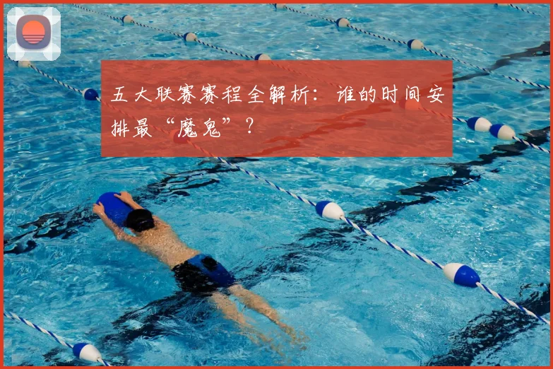 五大联赛赛程全解析：谁的时间安排最“魔鬼”？