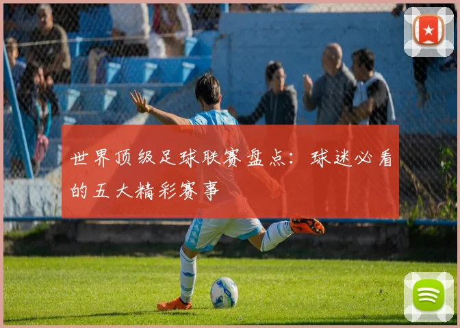 世界顶级足球联赛盘点：球迷必看的五大精彩赛事