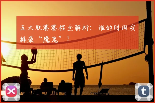 五大联赛赛程全解析:谁的时间安排最“魔鬼”?