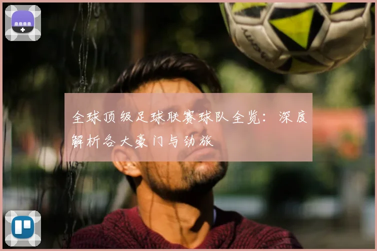 全球顶级足球联赛球队全览：深度解析各大豪门与劲旅
