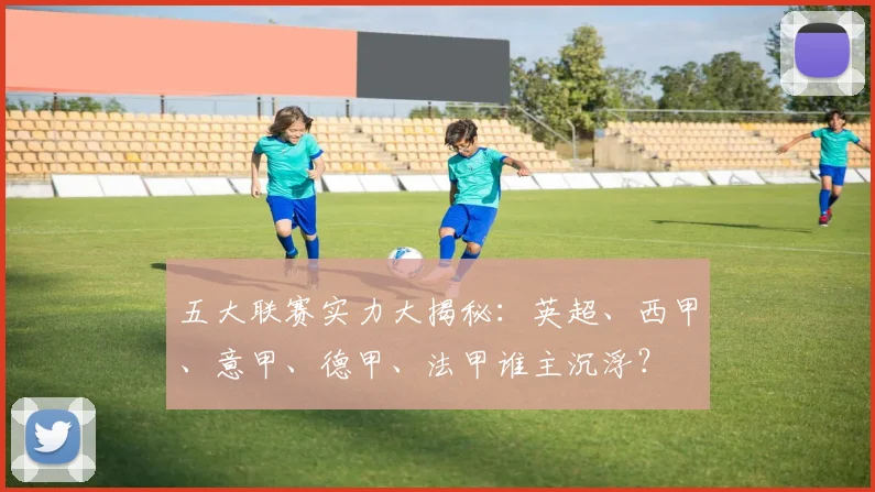 五大联赛实力大揭秘：英超、西甲、意甲、德甲、法甲谁主沉浮？