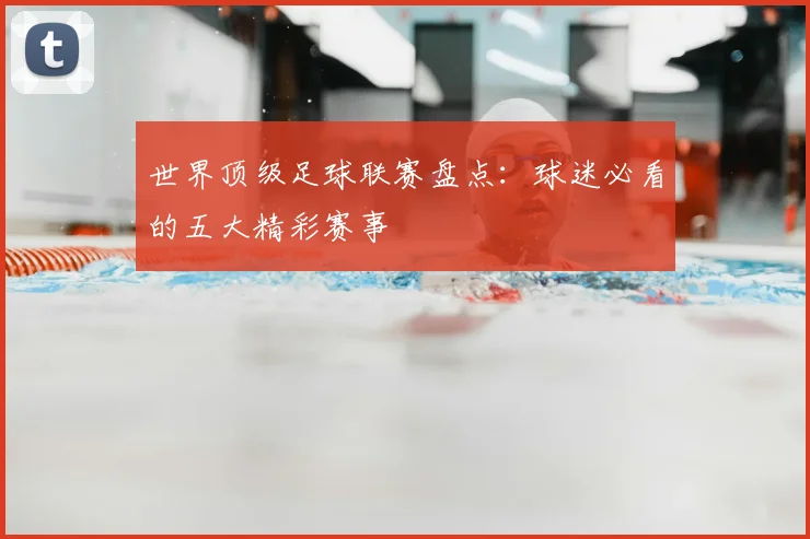 世界顶级足球联赛盘点：球迷必看的五大精彩赛事