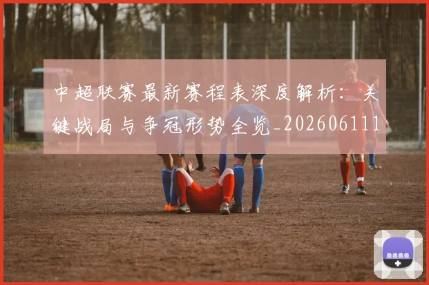 中超联赛最新赛程表深度解析：关键战局与争冠形势全览_20260611141634