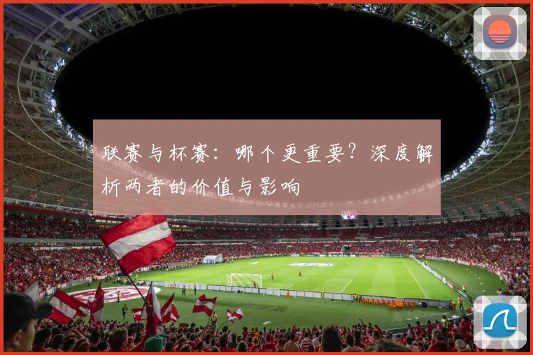 联赛与杯赛：哪个更重要？深度解析两者的价值与影响