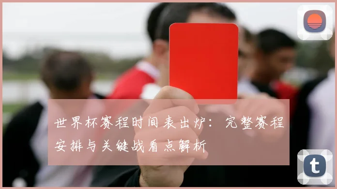 世界杯赛程时间表出炉：完整赛程安排与关键战看点解析